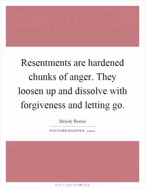 Resentments are hardened chunks of anger. They loosen up and dissolve with forgiveness and letting go Picture Quote #1