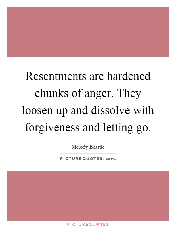 Resentments are hardened chunks of anger. They loosen up and dissolve with forgiveness and letting go Picture Quote #1