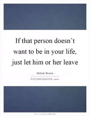 If that person doesn’t want to be in your life, just let him or her leave Picture Quote #1
