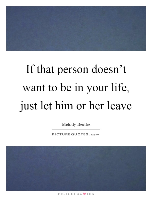 If that person doesn't want to be in your life, just let him or her leave Picture Quote #1