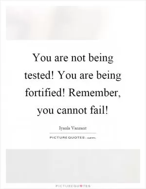 You are not being tested! You are being fortified! Remember, you cannot fail! Picture Quote #1