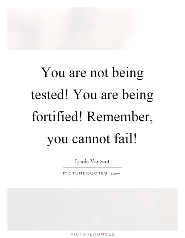You are not being tested! You are being fortified! Remember, you cannot fail! Picture Quote #1