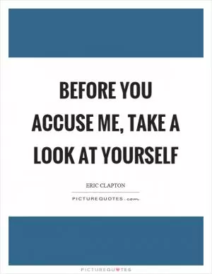 Before you accuse me, take a look at yourself Picture Quote #1