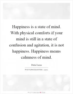 Happiness is a state of mind. With physical comforts if your mind is still in a state of confusion and agitation, it is not happiness. Happiness means calmness of mind Picture Quote #1