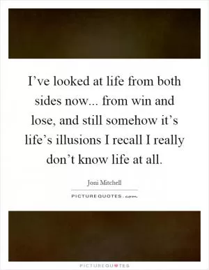 I’ve looked at life from both sides now... from win and lose, and still somehow it’s life’s illusions I recall I really don’t know life at all Picture Quote #1
