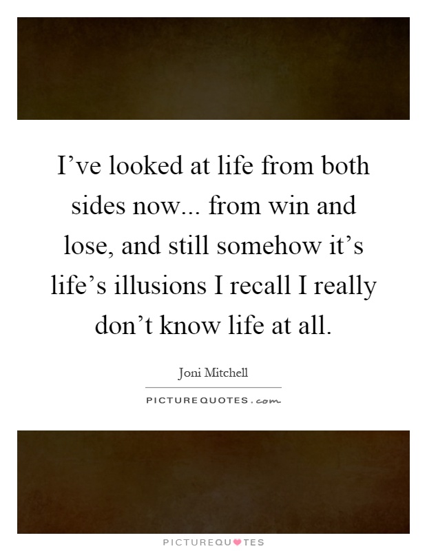 I've looked at life from both sides now... from win and lose, and still somehow it's life's illusions I recall I really don't know life at all Picture Quote #1