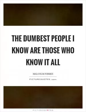 The dumbest people I know are those who know it all Picture Quote #1