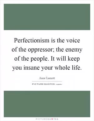 Perfectionism is the voice of the oppressor; the enemy of the people. It will keep you insane your whole life Picture Quote #1