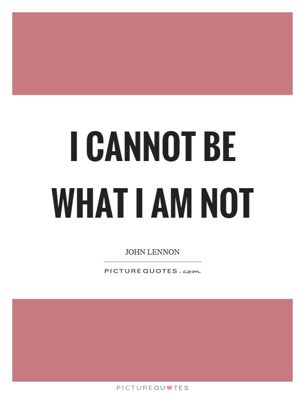 I cannot be what I am not Picture Quote #1