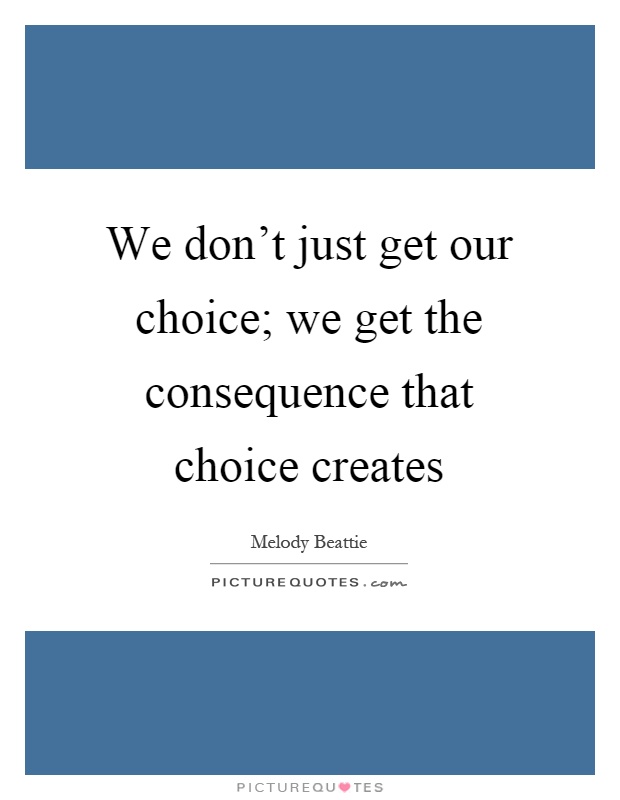 We don't just get our choice; we get the consequence that choice creates Picture Quote #1