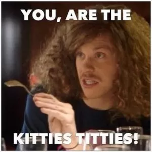 You, are the kitties tittles! Picture Quote #1