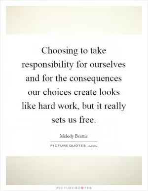 Choosing to take responsibility for ourselves and for the consequences our choices create looks like hard work, but it really sets us free Picture Quote #1