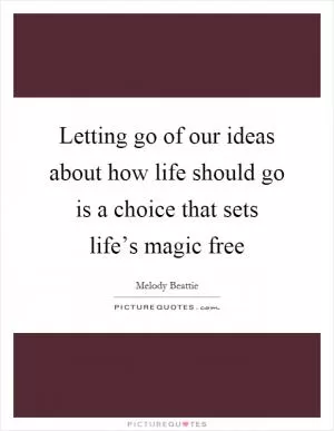 Letting go of our ideas about how life should go is a choice that sets life’s magic free Picture Quote #1