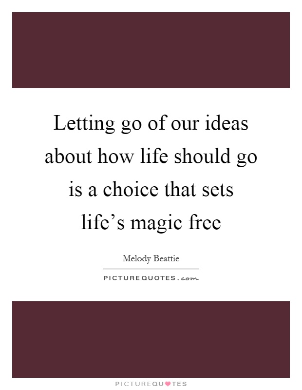 Letting go of our ideas about how life should go is a choice that sets life's magic free Picture Quote #1