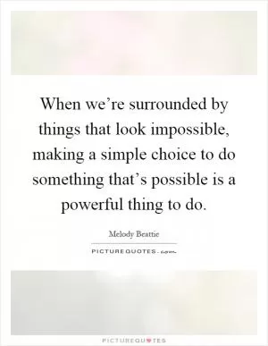When we’re surrounded by things that look impossible, making a simple choice to do something that’s possible is a powerful thing to do Picture Quote #1