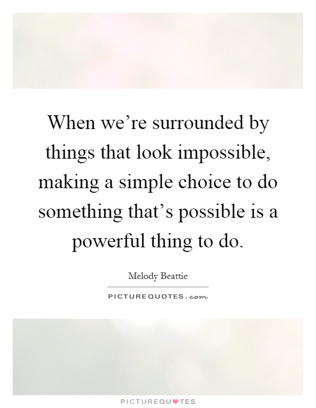 When we're surrounded by things that look impossible, making a simple choice to do something that's possible is a powerful thing to do Picture Quote #1