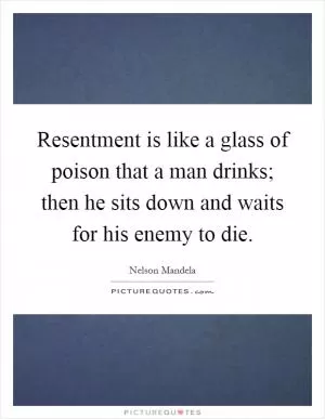 Resentment is like a glass of poison that a man drinks; then he sits down and waits for his enemy to die Picture Quote #1