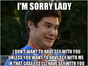 I’m sorry lady. I don’t want to have sex with you unless you want to have sex with me in that case yes I’ll have sex with you Picture Quote #1