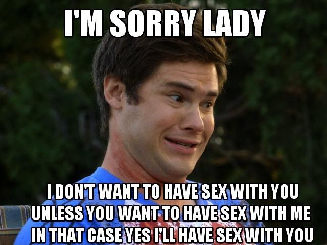 I'm sorry lady. I don't want to have sex with you unless you want to have sex with me in that case yes I'll have sex with you Picture Quote #1