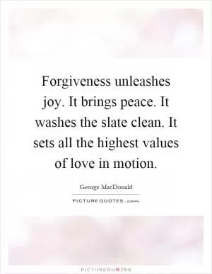 Forgiveness unleashes joy. It brings peace. It washes the slate clean. It sets all the highest values of love in motion Picture Quote #1