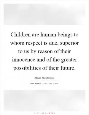 Children are human beings to whom respect is due, superior to us by reason of their innocence and of the greater possibilities of their future Picture Quote #1