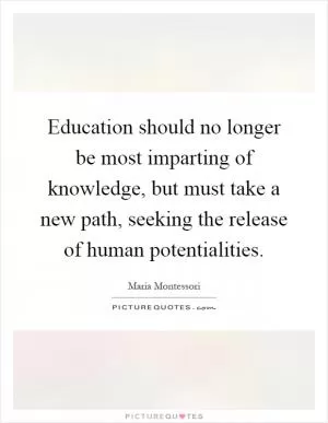 Education should no longer be most imparting of knowledge, but must take a new path, seeking the release of human potentialities Picture Quote #1