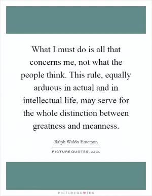 What I must do is all that concerns me, not what the people think. This rule, equally arduous in actual and in intellectual life, may serve for the whole distinction between greatness and meanness Picture Quote #1