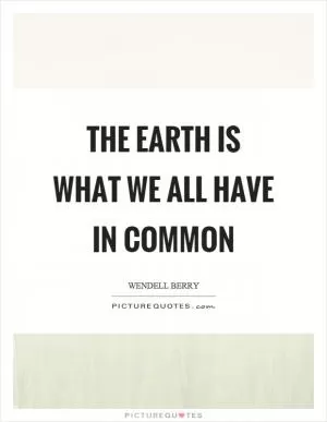 The earth is what we all have in common Picture Quote #1