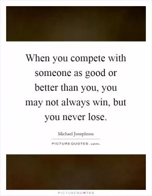 When you compete with someone as good or better than you, you may not always win, but you never lose Picture Quote #1