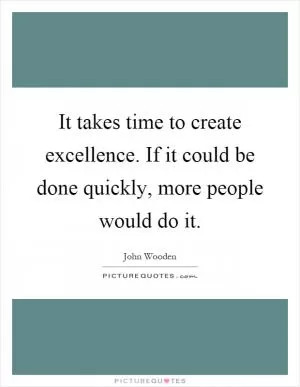 It takes time to create excellence. If it could be done quickly, more people would do it Picture Quote #1