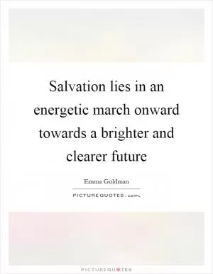 Salvation lies in an energetic march onward towards a brighter and clearer future Picture Quote #1