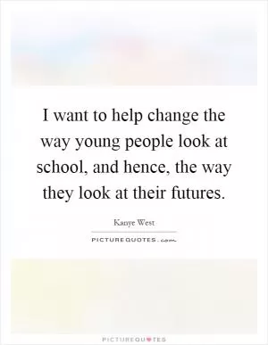 I want to help change the way young people look at school, and hence, the way they look at their futures Picture Quote #1