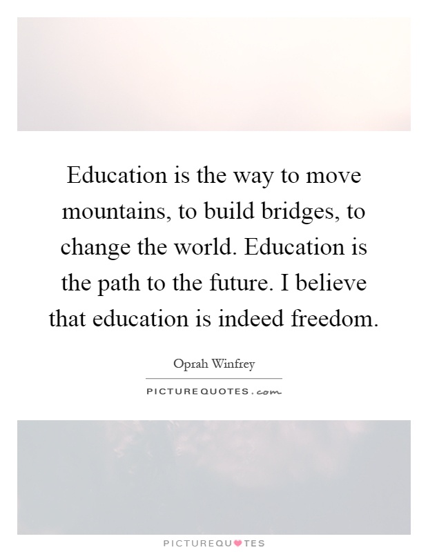 Education is the way to move mountains, to build bridges, to change the world. Education is the path to the future. I believe that education is indeed freedom Picture Quote #1