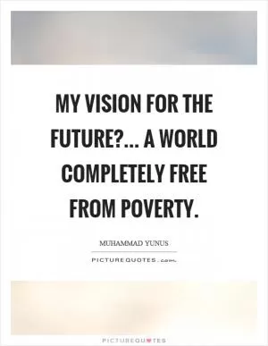 My vision for the future?... a world completely free from poverty Picture Quote #1