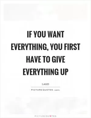 If you want everything, you first have to give everything up Picture Quote #1