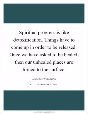 Spiritual progress is like detoxification. Things have to come up in order to be released. Once we have asked to be healed, then our unhealed places are forced to the surface Picture Quote #1