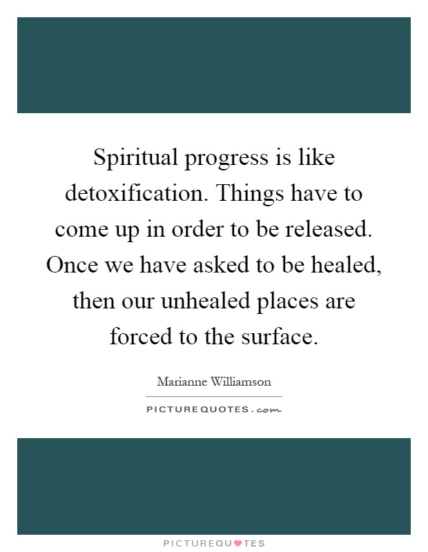 Spiritual progress is like detoxification. Things have to come up in order to be released. Once we have asked to be healed, then our unhealed places are forced to the surface Picture Quote #1