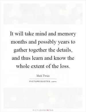 It will take mind and memory months and possibly years to gather together the details, and thus learn and know the whole extent of the loss Picture Quote #1