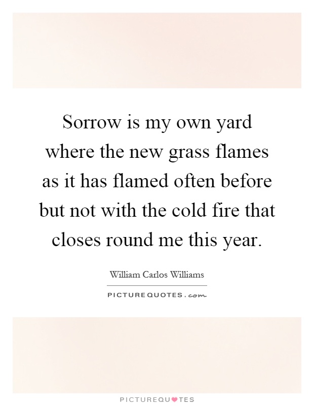 Sorrow is my own yard where the new grass flames as it has flamed often before but not with the cold fire that closes round me this year Picture Quote #1
