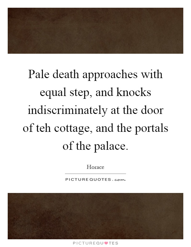 Pale death approaches with equal step, and knocks indiscriminately at the door of teh cottage, and the portals of the palace Picture Quote #1
