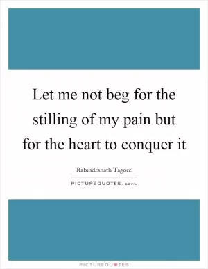 Let me not beg for the stilling of my pain but for the heart to conquer it Picture Quote #1