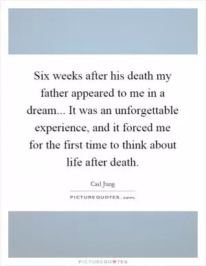 Six weeks after his death my father appeared to me in a dream... It was an unforgettable experience, and it forced me for the first time to think about life after death Picture Quote #1