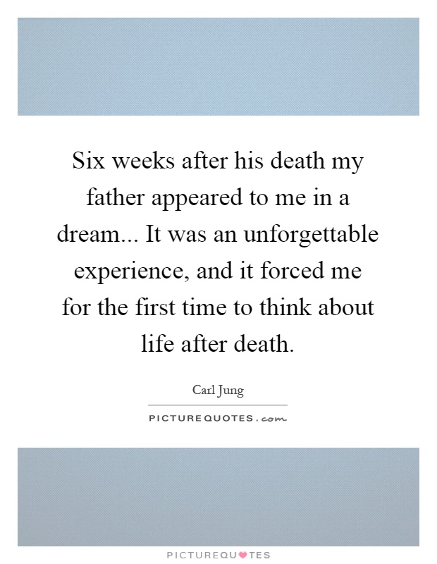 Six weeks after his death my father appeared to me in a dream... It was an unforgettable experience, and it forced me for the first time to think about life after death Picture Quote #1