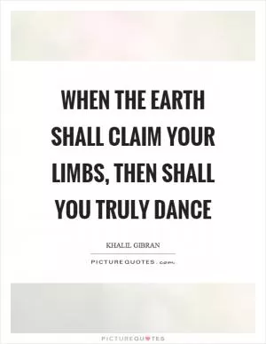 When the earth shall claim your limbs, then shall you truly dance Picture Quote #1