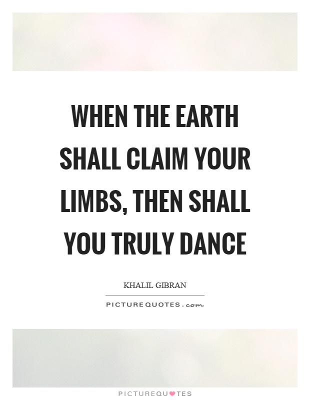 When the earth shall claim your limbs, then shall you truly dance Picture Quote #1