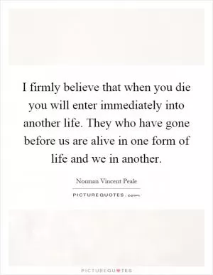 I firmly believe that when you die you will enter immediately into another life. They who have gone before us are alive in one form of life and we in another Picture Quote #1