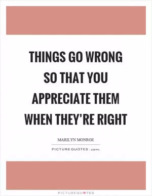Things go wrong so that you appreciate them when they’re right Picture Quote #1