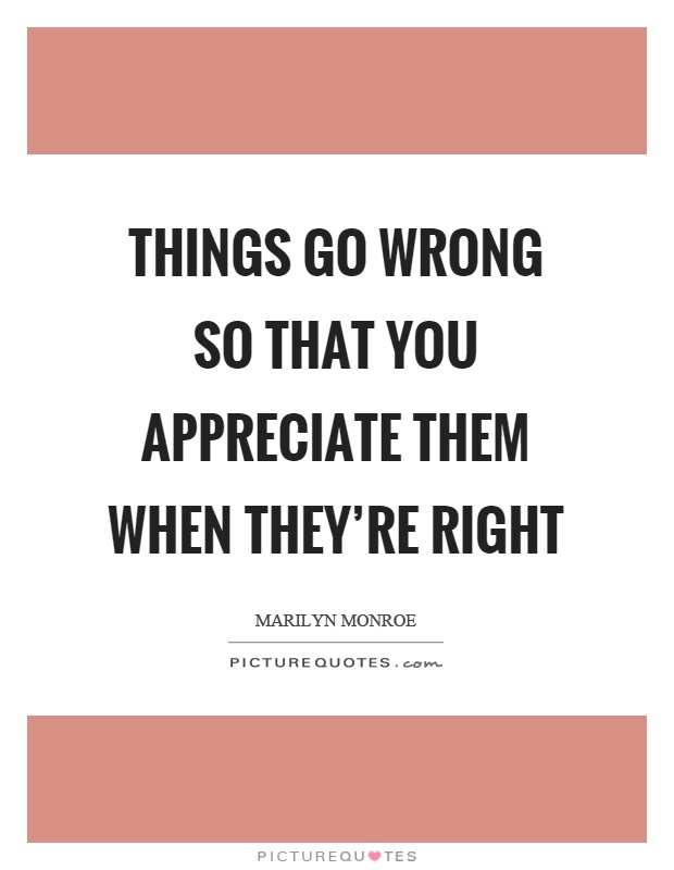 Things go wrong so that you appreciate them when they're right Picture Quote #1