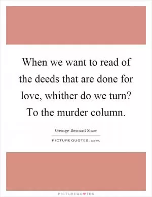 When we want to read of the deeds that are done for love, whither do we turn? To the murder column Picture Quote #1