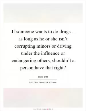 If someone wants to do drugs... as long as he or she isn’t corrupting minors or driving under the influence or endangering others, shouldn’t a person have that right? Picture Quote #1